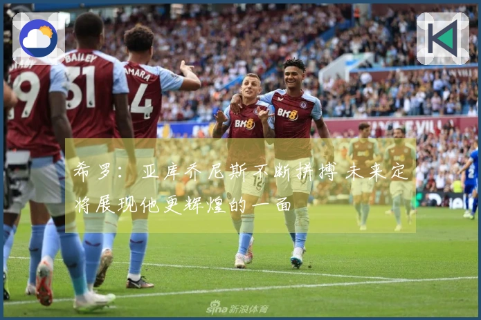 希罗：亚库乔尼斯不断拼搏 未来定将展现他更辉煌的一面