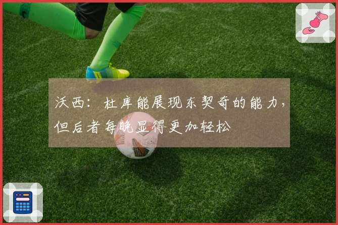 沃西：杜库能展现东契奇的能力，但后者每晚显得更加轻松