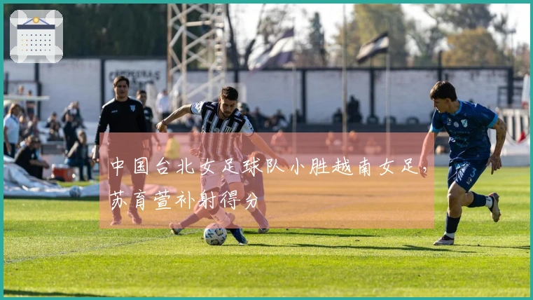 中国台北女足球队小胜越南女足，苏育萱补射得分