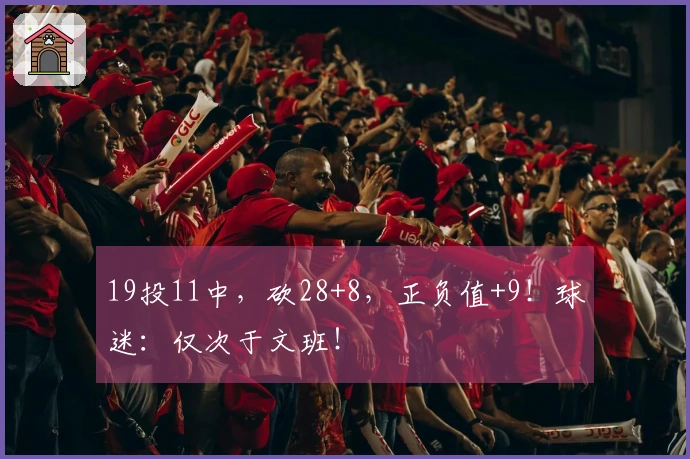 19投11中，砍28+8，正负值+9！球迷：仅次于文班！