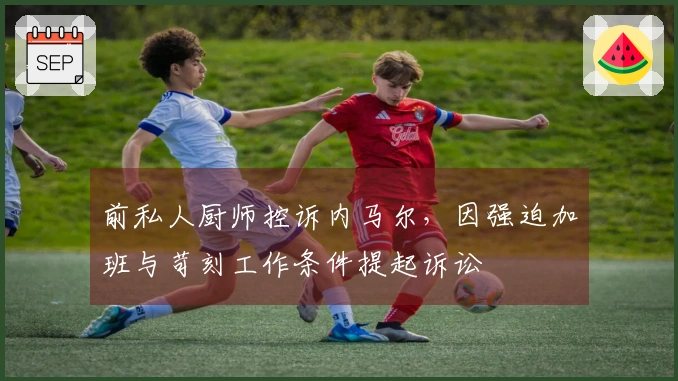 前私人厨师控诉内马尔，因强迫加班与苛刻工作条件提起诉讼