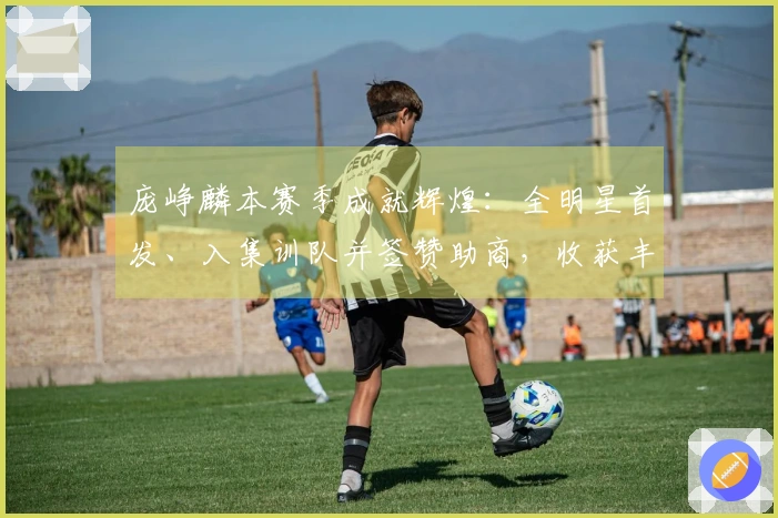 庞峥麟本赛季成就辉煌：全明星首发、入集训队并签赞助商，收获丰厚收益