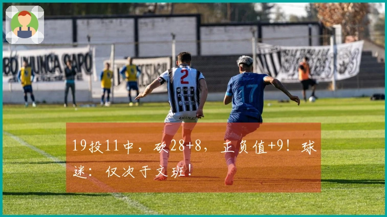 19投11中，砍28+8，正负值+9！球迷：仅次于文班！