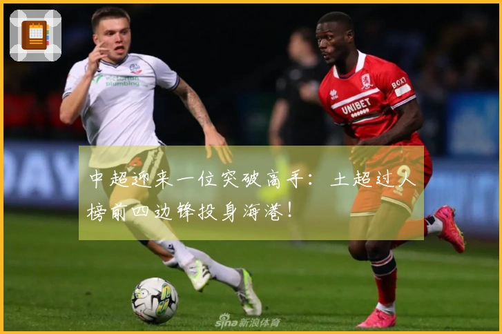 中超迎来一位突破高手：土超过人榜前四边锋投身海港！