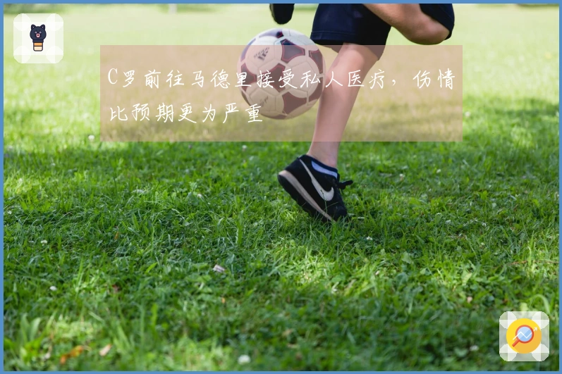 C罗前往马德里接受私人医疗，伤情比预期更为严重