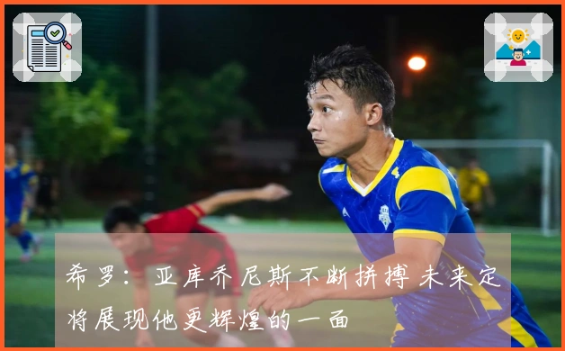 希罗：亚库乔尼斯不断拼搏 未来定将展现他更辉煌的一面