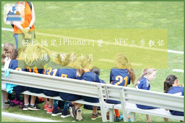 轻松搞定iPhone门禁，NFC三步教你不再携带繁杂卡片