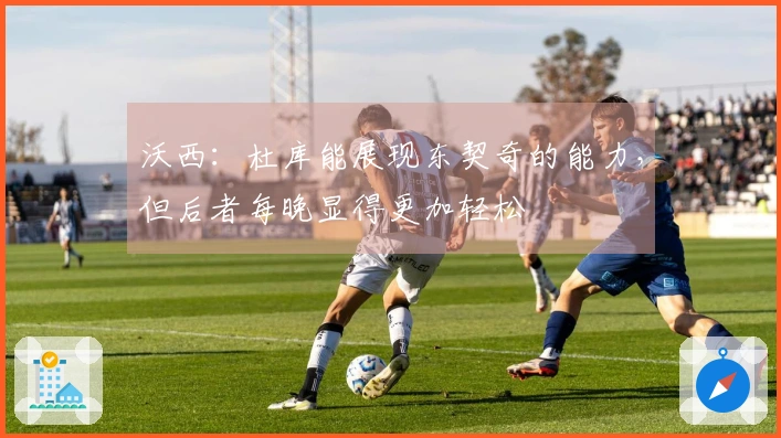 沃西：杜库能展现东契奇的能力，但后者每晚显得更加轻松