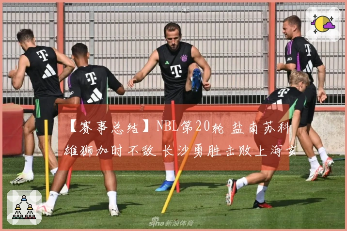 【赛事总结】NBL第20轮 盐南苏科雄狮加时不敌 长沙勇胜击败上海玄鸟