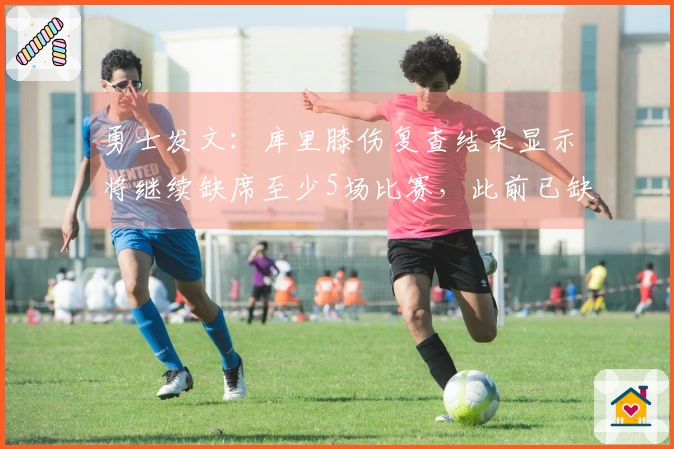 勇士发文：库里膝伤复查结果显示将继续缺席至少5场比赛，此前已缺阵10场