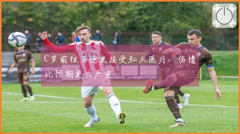 C罗前往马德里接受私人医疗，伤情比预期更为严重