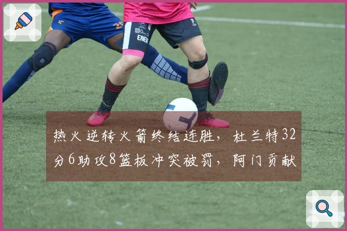 热火逆转火箭终结连胜，杜兰特32分6助攻8篮板冲突被罚，阿门贡献20分11篮板