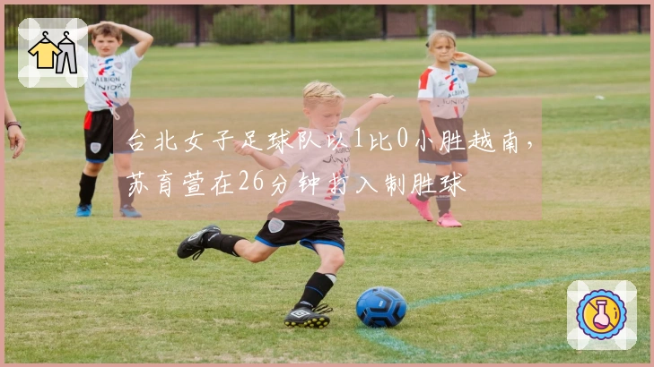 台北女子足球队以1比0小胜越南，苏育萱在26分钟打入制胜球