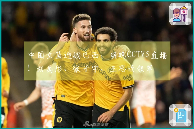 中国女篮迎战巴西，明晚CCTV5直播！刘禹彤、张子宇、王思雨领军