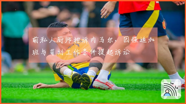 前私人厨师控诉内马尔，因强迫加班与苛刻工作条件提起诉讼