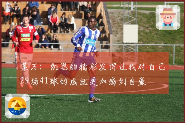 莱万：凯恩的精彩发挥让我对自己29场41球的成就更加感到自豪