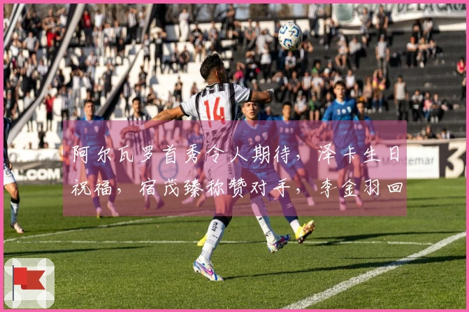 阿尔瓦罗首秀令人期待，泽卡生日祝福，宿茂臻称赞对手，李金羽回击辽媒