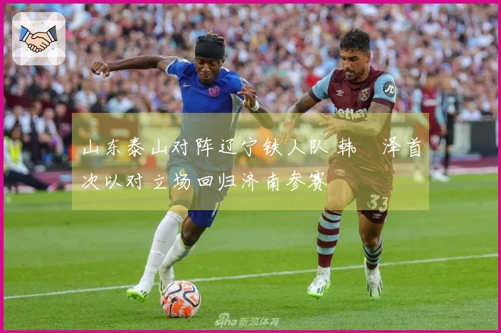 山东泰山对阵辽宁铁人队 韩镕泽首次以对立场回归济南参赛