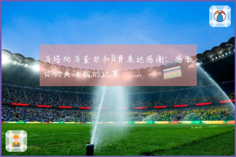 马塔向马奎尔和B费表达感谢：感激你们关注我的比赛