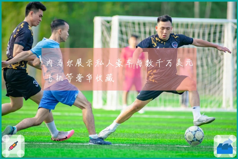 内马尔展示私人豪车与数千万美元飞机等奢华收藏