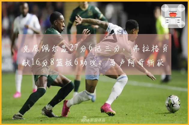 克尼佩尔轰27分6记三分，弗拉格贡献16分8篮板6助攻，马卢阿奇斩获4分4篮板5盖帽